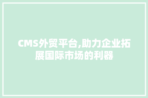 CMS外贸平台,助力企业拓展国际市场的利器