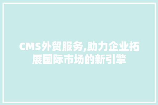 CMS外贸服务,助力企业拓展国际市场的新引擎