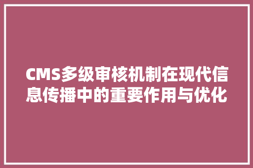 CMS多级审核机制在现代信息传播中的重要作用与优化步骤