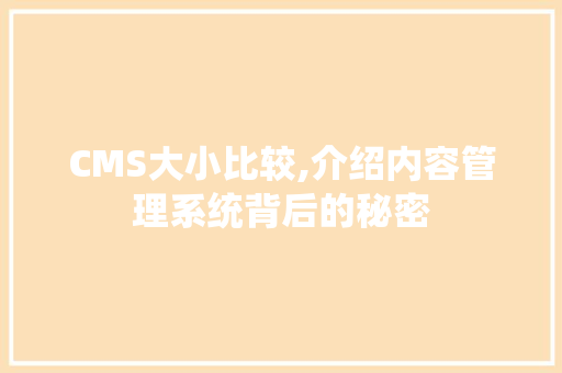 CMS大小比较,介绍内容管理系统背后的秘密