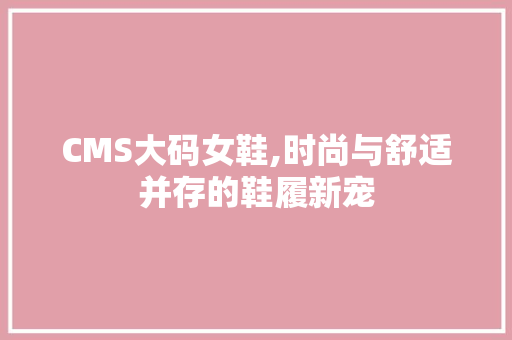 CMS大码女鞋,时尚与舒适并存的鞋履新宠 网站开发 CMS大码女鞋,时尚与舒适并存的鞋履新宠 网站开发