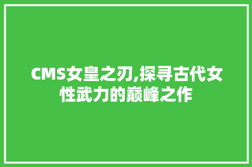 CMS女皇之刃,探寻古代女性武力的巅峰之作