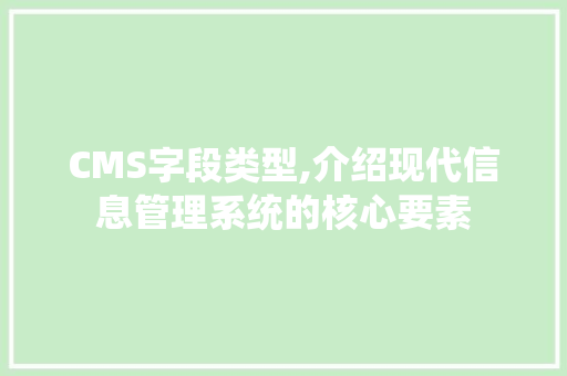 CMS字段类型,介绍现代信息管理系统的核心要素