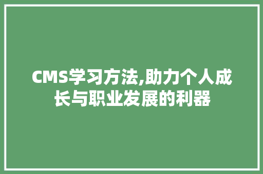 CMS学习方法,助力个人成长与职业发展的利器