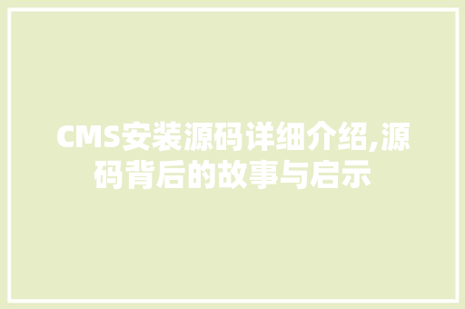 CMS安装源码详细介绍,源码背后的故事与启示