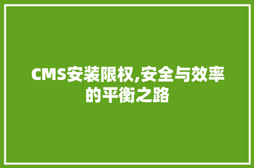 CMS安装限权,安全与效率的平衡之路