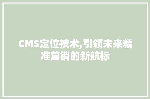 CMS定位技术,引领未来精准营销的新航标