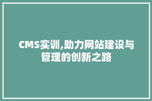 CMS实训,助力网站建设与管理的创新之路