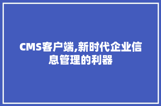 CMS客户端,新时代企业信息管理的利器