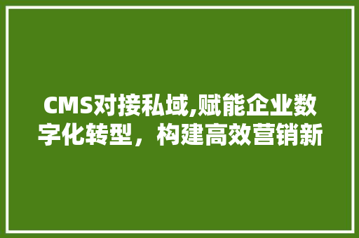 CMS对接私域,赋能企业数字化转型，构建高效营销新生态