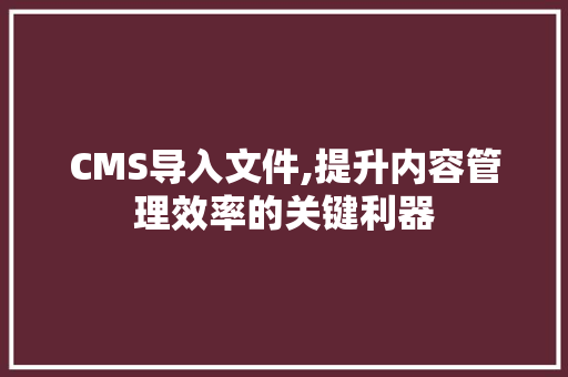 CMS导入文件,提升内容管理效率的关键利器