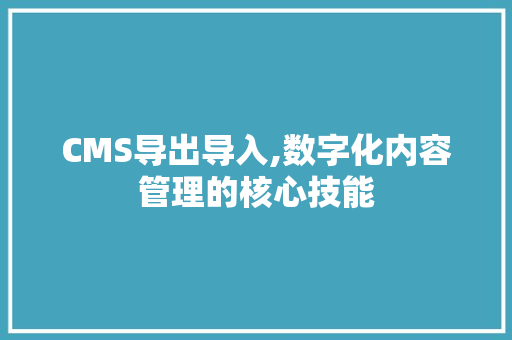 CMS导出导入,数字化内容管理的核心技能