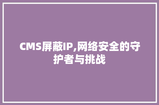 CMS屏蔽IP,网络安全的守护者与挑战