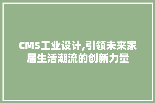 CMS工业设计,引领未来家居生活潮流的创新力量