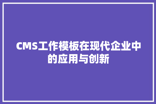 CMS工作模板在现代企业中的应用与创新