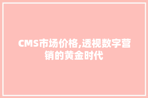 CMS市场价格,透视数字营销的黄金时代