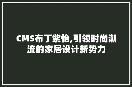 CMS布丁紫怡,引领时尚潮流的家居设计新势力
