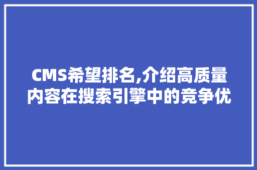 CMS希望排名,介绍高质量内容在搜索引擎中的竞争优势