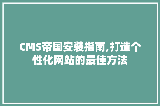 CMS帝国安装指南,打造个性化网站的最佳方法