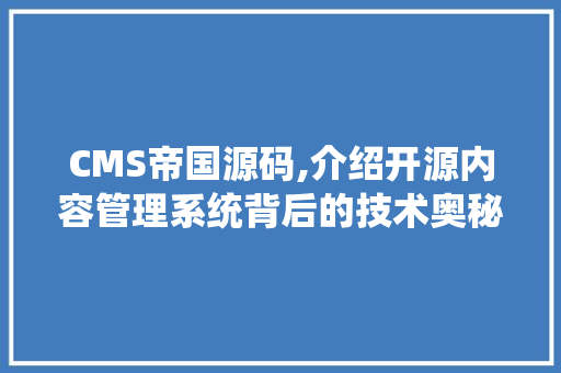 CMS帝国源码,介绍开源内容管理系统背后的技术奥秘