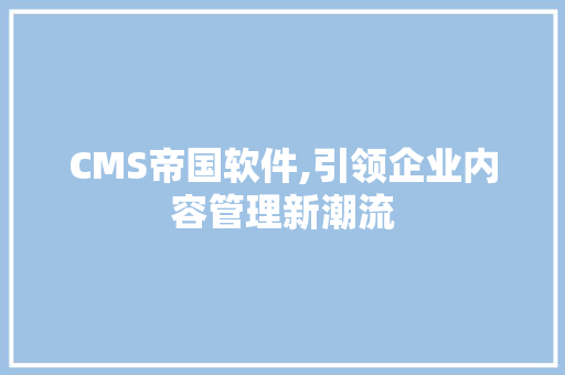 CMS帝国软件,引领企业内容管理新潮流