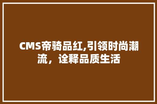 CMS帝骑品红,引领时尚潮流，诠释品质生活