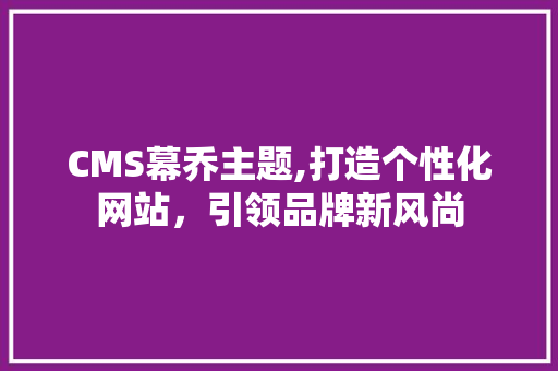 CMS幕乔主题,打造个性化网站，引领品牌新风尚