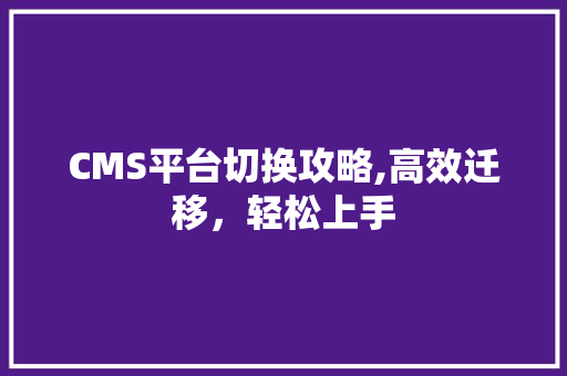 CMS平台切换攻略,高效迁移，轻松上手