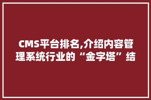 CMS平台排名,介绍内容管理系统行业的“金字塔”结构