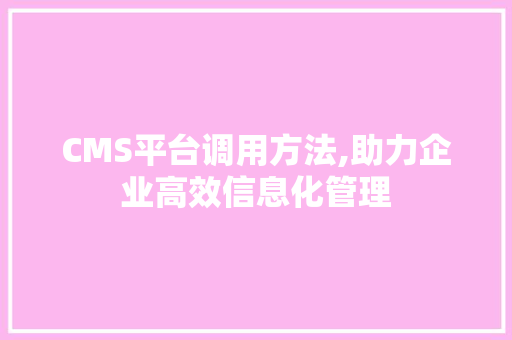 CMS平台调用方法,助力企业高效信息化管理