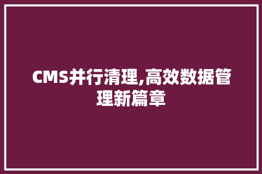 CMS并行清理,高效数据管理新篇章