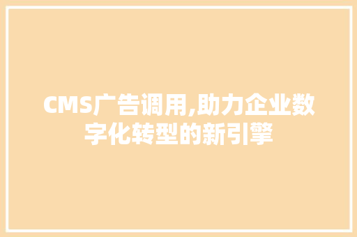CMS广告调用,助力企业数字化转型的新引擎
