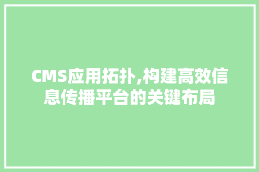 CMS应用拓扑,构建高效信息传播平台的关键布局