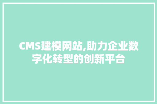 CMS建模网站,助力企业数字化转型的创新平台