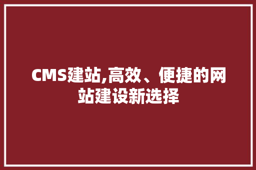 CMS建站,高效、便捷的网站建设新选择