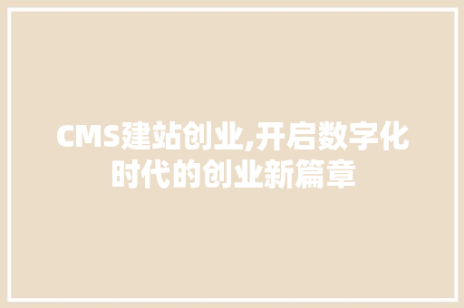 CMS建站创业,开启数字化时代的创业新篇章