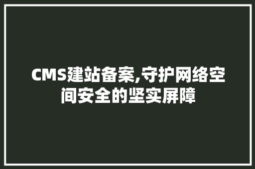 CMS建站备案,守护网络空间安全的坚实屏障