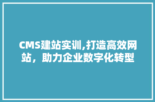 CMS建站实训,打造高效网站，助力企业数字化转型