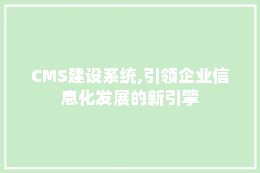 CMS建设系统,引领企业信息化发展的新引擎
