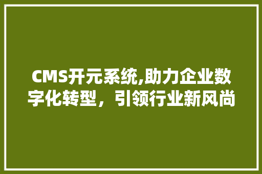 CMS开元系统,助力企业数字化转型，引领行业新风尚