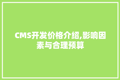 CMS开发价格介绍,影响因素与合理预算