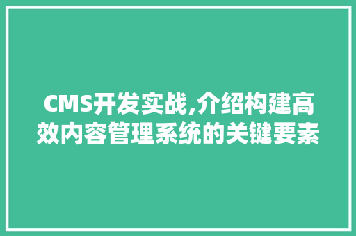 CMS开发实战,介绍构建高效内容管理系统的关键要素