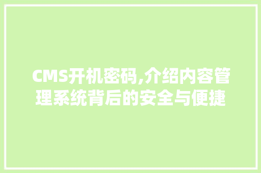 CMS开机密码,介绍内容管理系统背后的安全与便捷