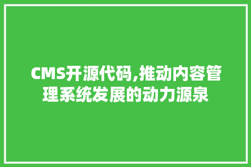 CMS开源代码,推动内容管理系统发展的动力源泉