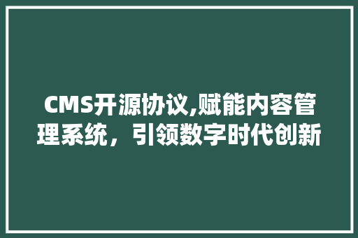 CMS开源协议,赋能内容管理系统，引领数字时代创新
