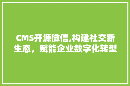CMS开源微信,构建社交新生态，赋能企业数字化转型
