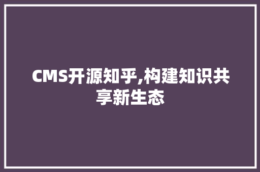 CMS开源知乎,构建知识共享新生态