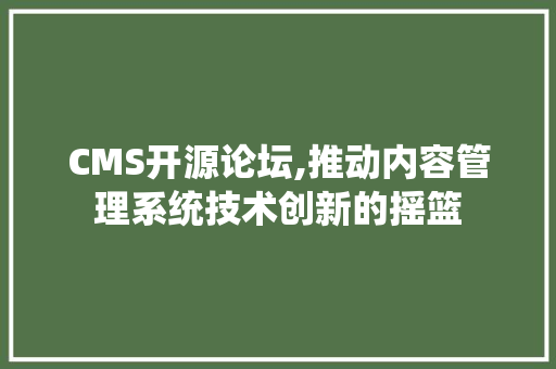 CMS开源论坛,推动内容管理系统技术创新的摇篮 AI技术学习