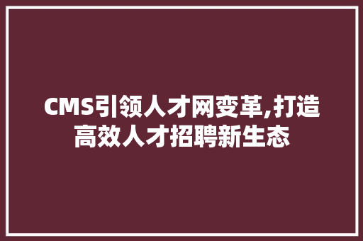 CMS引领人才网变革,打造高效人才招聘新生态