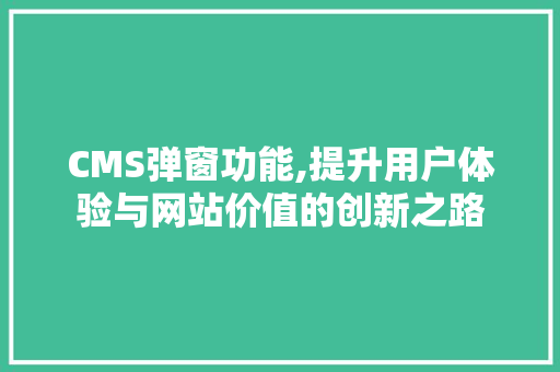CMS弹窗功能,提升用户体验与网站价值的创新之路